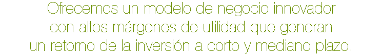 Ofrecemos un modelo de negocio innovador con altos márgenes de utilidad que generan un retorno de la inversión a corto y mediano plazo.